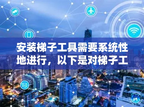 安装梯子工具需要系统性地进行，以下是对梯子工具安装的详细步骤