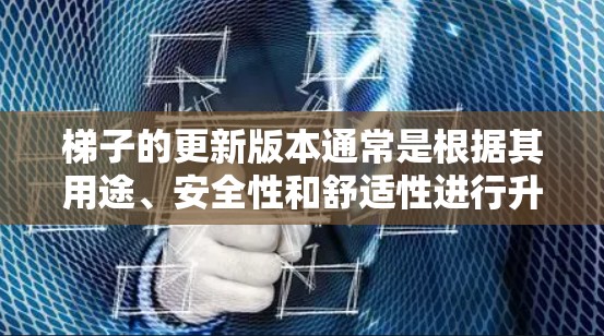 梯子的更新版本通常是根据其用途、安全性和舒适性进行升级的。以下是一些常见的梯子版本和更新方式