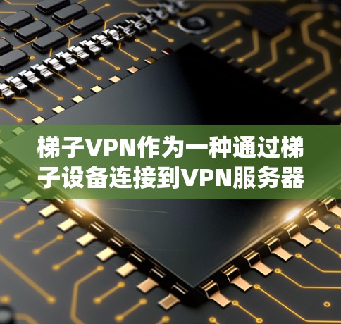 梯子VPN作为一种通过梯子设备连接到VPN服务器的功能，提供了一种独特的连接方式，结合了传统VPN的便利性和现代技术的高效性。以下是关于梯子VPN的详细分析