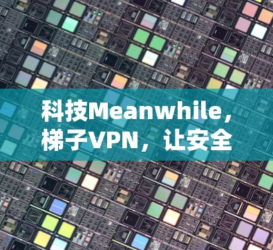 科技Meanwhile,梯子VPN,让安全更放心的可信选择 科技Meanwhile,梯子VPN,让安全更放心的可信选择