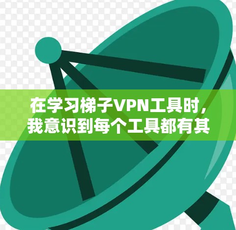 在学习梯子VPN工具时,我意识到每个工具都有其独特的功能和适用场景。以下是我在学习过程中总结的关键点 在学习梯子VPN工具时,我意识到每个工具都有其独特的功能和适用场景。以下是我在学习过程中总结的关键点
