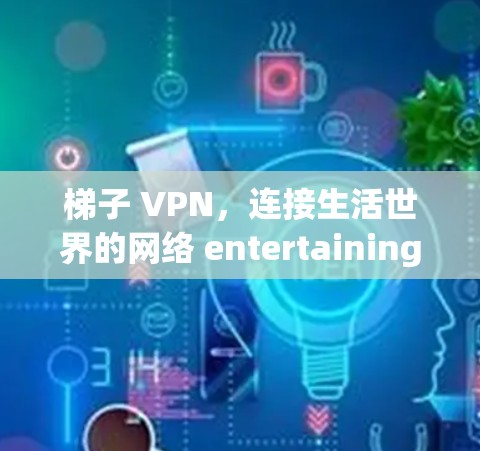 梯子 VPN,连接生活世界的网络 entertaining 梯子 VPN,连接生活世界的网络 entertaining
