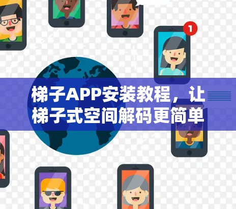 梯子APP安装教程,让梯子式空间解码更简单 梯子APP安装教程,让梯子式空间解码更简单
