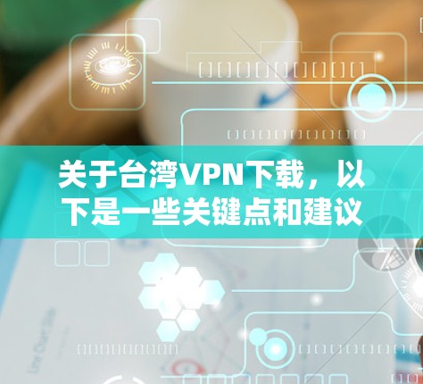 关于台湾VPN下载,以下是一些关键点和建议 关于台湾VPN下载,以下是一些关键点和建议