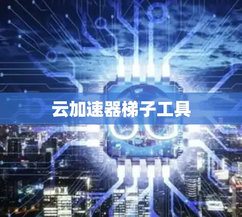 云加速器梯子工具 云加速器梯子工具