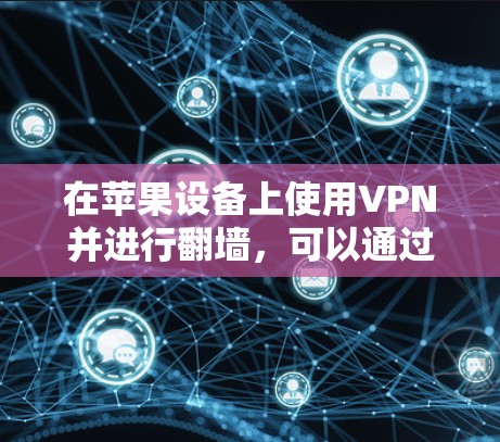在苹果设备上使用VPN并进行翻墙,可以通过以下步骤来实现 在苹果设备上使用VPN并进行翻墙,可以通过以下步骤来实现