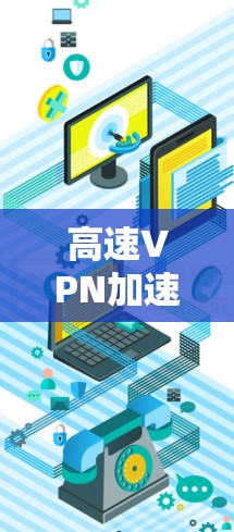 高速VPN加速器,如何快速高效连接到VPN 高速VPN加速器,如何快速高效连接到VPN