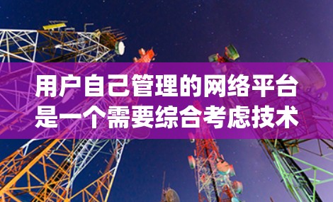 用户自己管理的网络平台是一个需要综合考虑技术和法律、内容策略、市场调研和管理能力的复杂过程。以下是一个 organized的总结,涵盖主要方面 用户自己管理的网络平台是一个需要综合考虑技术和法律、内容策略、市场调研和管理能力的复杂过程。以下是一个 organized的总结,涵盖主要方面