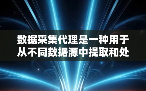 数据采集代理是一种用于从不同数据源中提取和处理数据的工具。它通过处理、清洗和转换数据，为后续的数据分析和机器学习模型构建提供支持。以下是对数据采集代理的详细总结