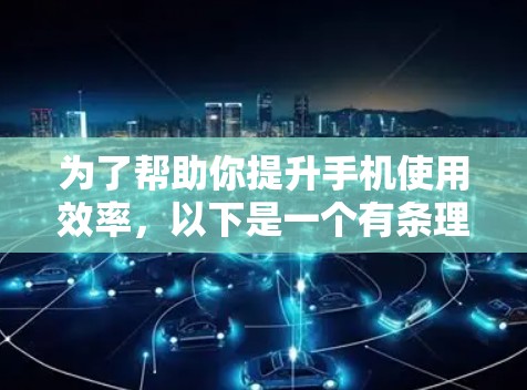 为了帮助你提升手机使用效率，以下是一个有条理的加速软件评测和使用指南，涵盖了你可能关心的各个方面