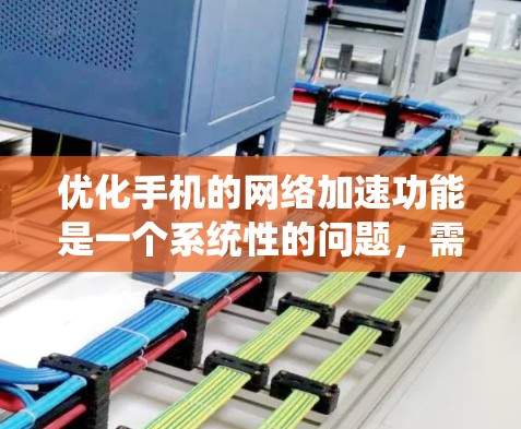 优化手机的网络加速功能是一个系统性的问题，需要从多个方面进行综合考虑。以下是一个结构化的优化方案