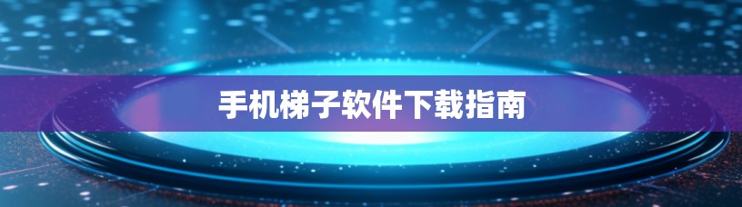 手机梯子软件下载指南 手机梯子软件下载指南