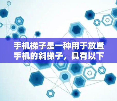 手机梯子是一种用于放置手机的斜梯子，具有以下关键特点和注意事项
