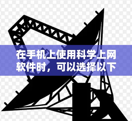 在手机上使用科学上网软件时,可以选择以下几种,每种软件各有其优势和适用场景 在手机上使用科学上网软件时,可以选择以下几种,每种软件各有其优势和适用场景