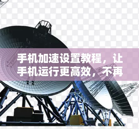 手机加速设置教程,让手机运行更高效,不再被卡 手机加速设置教程,让手机运行更高效,不再被卡