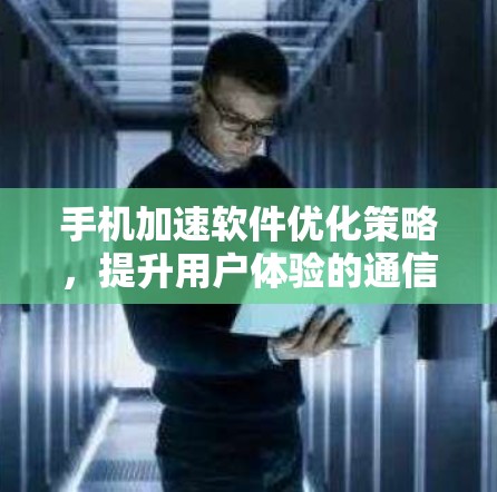 手机加速软件优化策略,提升用户体验的通信工程师必看 手机加速软件优化策略,提升用户体验的通信工程师必看