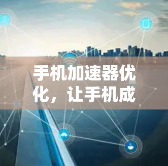 手机加速器优化，让手机成为更高效的智能设备