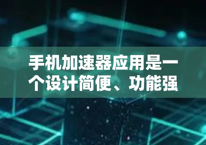 手机加速器应用是一个设计简便、功能强大的工具，旨在提升手机的性能和用户体验。以下是一个全面的介绍，涵盖加速器的应用、类型、功能、使用方法和常见问题