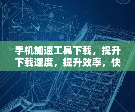 手机加速工具下载，提升下载速度，提升效率，快来下载吧！
