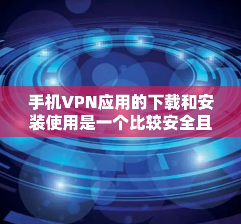手机VPN应用的下载和安装使用是一个比较安全且方便的网络连接方式。以下是一个详细的攻略，帮助你顺利安装和使用手机VPN应用