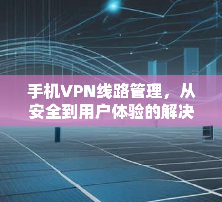手机VPN线路管理,从安全到用户体验的解决方案 手机VPN线路管理,从安全到用户体验的解决方案