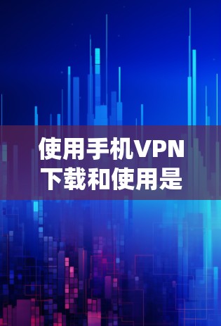 使用手机VPN下载和使用是获取高速网络和平淡文件的重要方式。以下是一个详细的步骤指南，帮助您系统地进行手机VPN的下载和使用