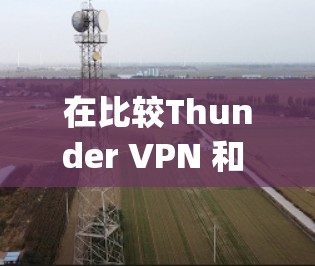在比较Thunder VPN 和 Snap VPN 时,以下是对两者的详细分析 在比较Thunder VPN 和 Snap VPN 时,以下是对两者的详细分析