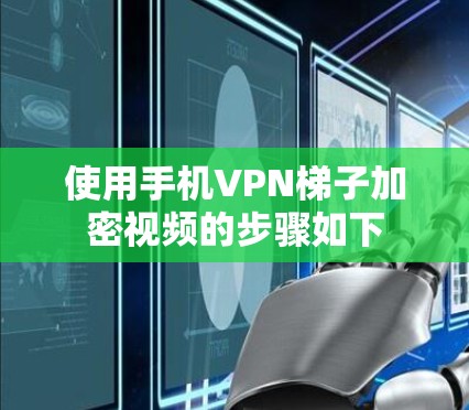 使用手机VPN梯子加密视频的步骤如下 使用手机VPN梯子加密视频的步骤如下