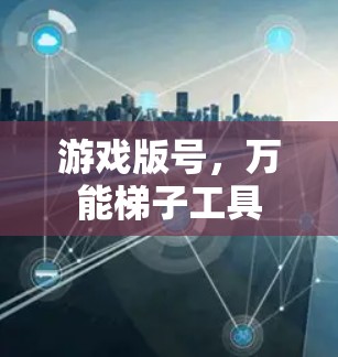 游戏版号,万能梯子工具 游戏版号,万能梯子工具