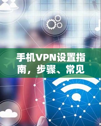 手机VPN设置指南,步骤、常见问题及注意事项 手机VPN设置指南,步骤、常见问题及注意事项