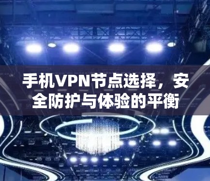 手机VPN节点选择，安全防护与体验的平衡之道