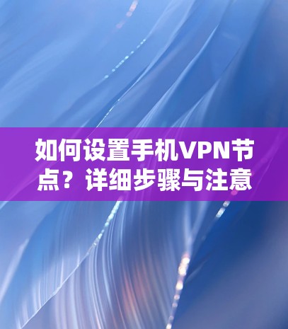 如何设置手机VPN节点？详细步骤与注意事项