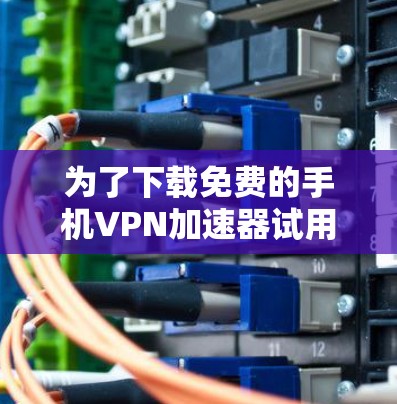 为了下载免费的手机VPN加速器试用版，您可以按照以下步骤进行