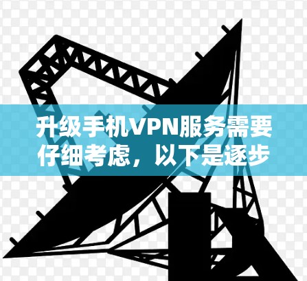 升级手机VPN服务需要仔细考虑,以下是逐步的指导步骤 升级手机VPN服务需要仔细考虑,以下是逐步的指导步骤