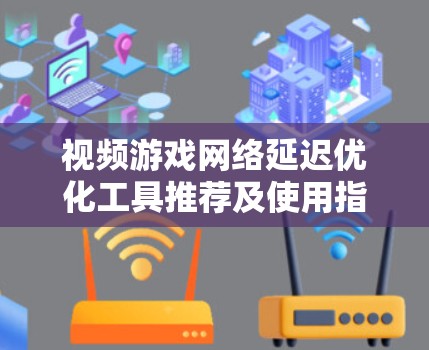 视频游戏网络延迟优化工具推荐及使用指南