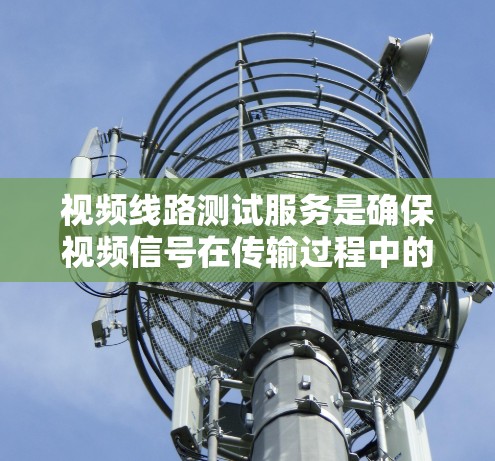 视频线路测试服务是确保视频信号在传输过程中的稳定性和准确性的重要环节。以下是对该服务的详细总结 视频线路测试服务是确保视频信号在传输过程中的稳定性和准确性的重要环节。以下是对该服务的详细总结