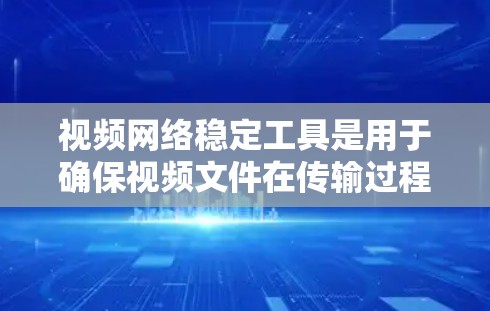 视频网络稳定工具是用于确保视频文件在传输过程中的稳定性的工具，有助于提升视频质量。以下是对这些工具的详细总结和使用指南
