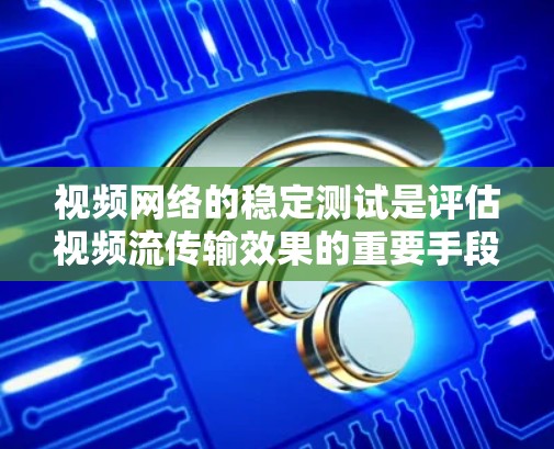 视频网络的稳定测试是评估视频流传输效果的重要手段，以下是详细的解释和步骤