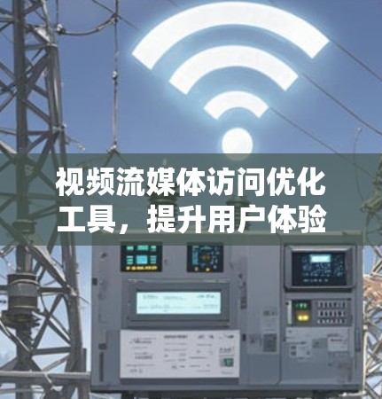 视频流媒体访问优化工具，提升用户体验的通信工程师必备之武器