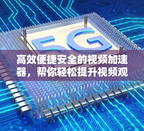 高效便捷安全的视频加速器，帮你轻松提升视频观看体验