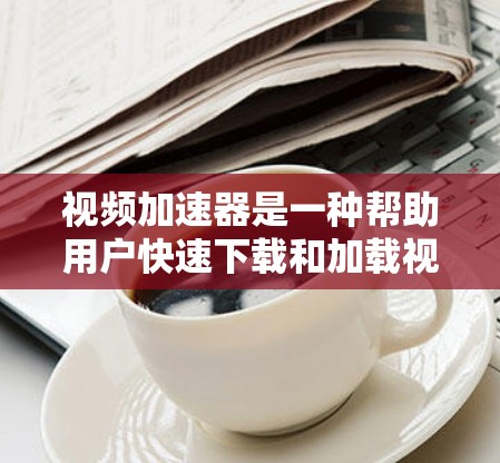 视频加速器是一种帮助用户快速下载和加载视频的工具，尤其适用于长时间观看视频或偏远地区。以下是关于视频加速器的详细分析