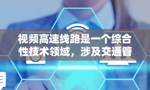 视频高速线路是一个综合性技术领域，涉及交通管理、监控、通信等多个方面。以下是对视频高速线路的详细总结和分析