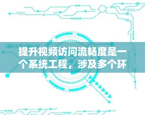 提升视频访问流畅度是一个系统工程，涉及多个环节的优化。以下是一个有条理的步骤指南，帮助您有效提升视频流畅度