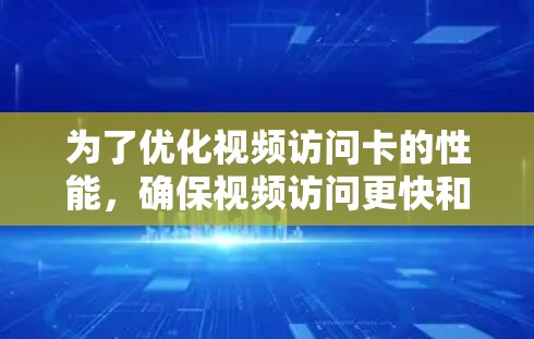 为了优化视频访问卡的性能,确保视频访问更快和更流畅,可以按照以下步骤进行 为了优化视频访问卡的性能,确保视频访问更快和更流畅,可以按照以下步骤进行