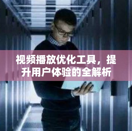 视频播放优化工具，提升用户体验的全解析