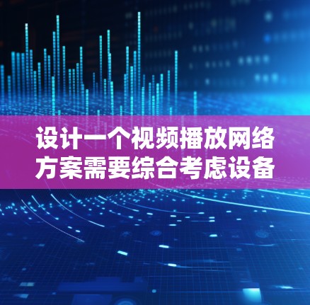 设计一个视频播放网络方案需要综合考虑设备需求、视频源选择、传输介质、网络架构、安全性、维护管理以及扩展性等多个方面。以下是一个结构化的方案 设计一个视频播放网络方案需要综合考虑设备需求、视频源选择、传输介质、网络架构、安全性、维护管理以及扩展性等多个方面。以下是一个结构化的方案