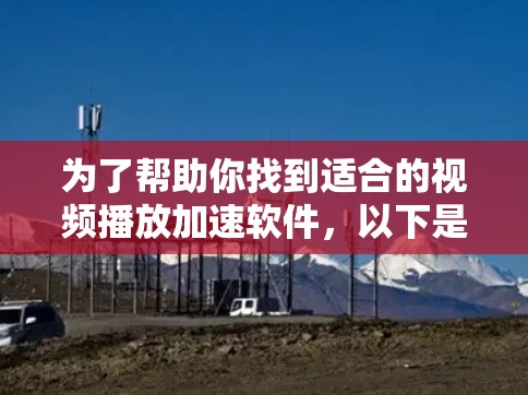 为了帮助你找到适合的视频播放加速软件，以下是一个清晰的步骤指南