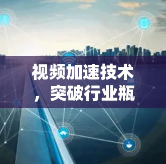 视频加速技术，突破行业瓶颈