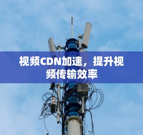 视频CDN加速,提升视频传输效率 视频CDN加速,提升视频传输效率