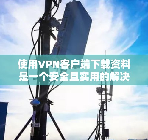 使用VPN客户端下载资料是一个安全且实用的解决方案，但需要仔细考虑以下几点